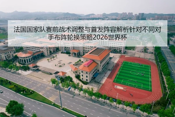 法国国家队赛前战术调整与首发阵容解析针对不同对手布阵轮换策略2026世界杯