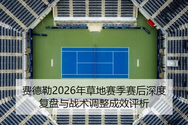 费德勒2026年草地赛季赛后深度复盘与战术调整成效评析