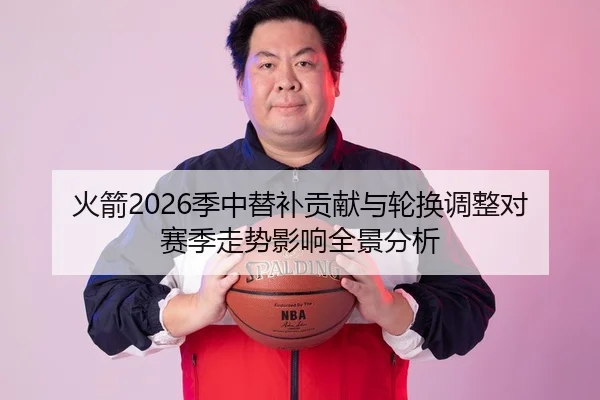 火箭2026季中替补贡献与轮换调整对赛季走势影响全景分析
