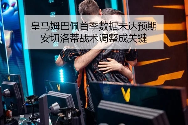 皇马姆巴佩首季数据未达预期 安切洛蒂战术调整成关键